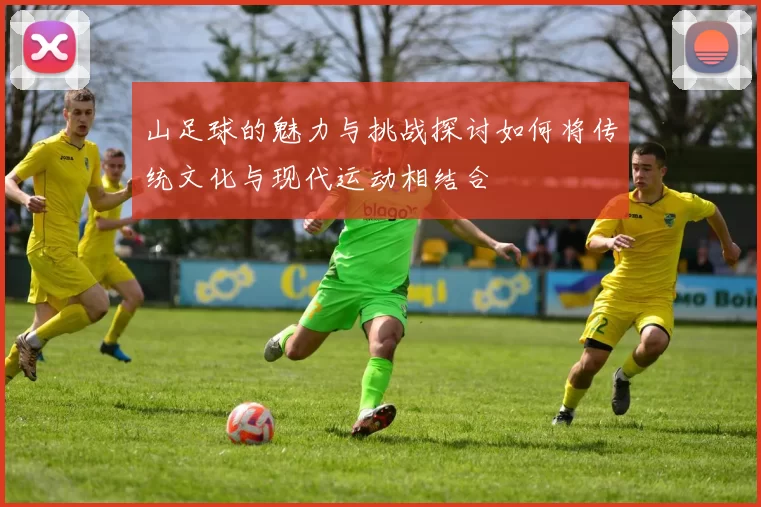 山足球的魅力与挑战探讨如何将传统文化与现代运动相结合