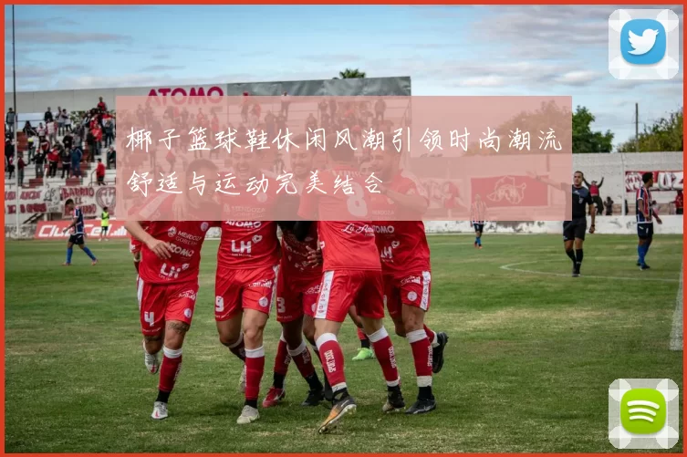 椰子篮球鞋休闲风潮引领时尚潮流舒适与运动完美结合