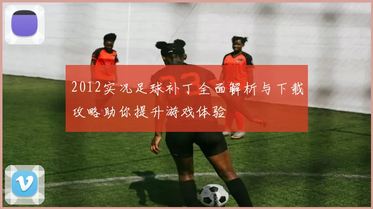 2012实况足球补丁全面解析与下载攻略助你提升游戏体验