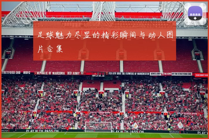 足球魅力尽显的精彩瞬间与动人图片合集