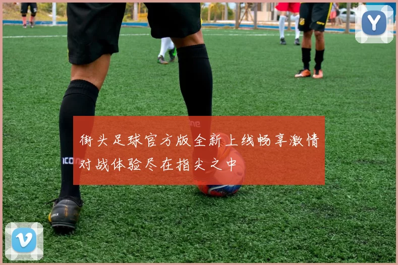 街头足球官方版全新上线畅享激情对战体验尽在指尖之中