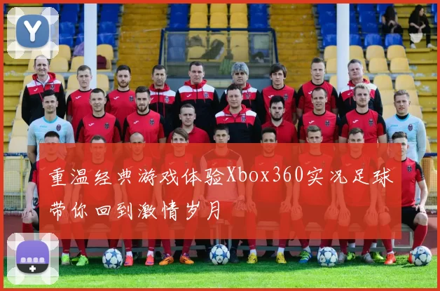 重温经典游戏体验Xbox360实况足球带你回到激情岁月