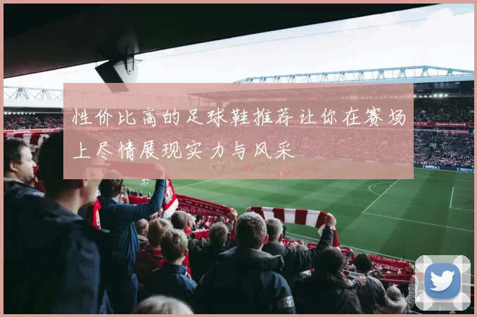 性价比高的足球鞋推荐让你在赛场上尽情展现实力与风采