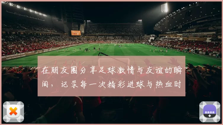 在朋友圈分享足球激情与友谊的瞬间，记录每一次精彩进球与热血时刻