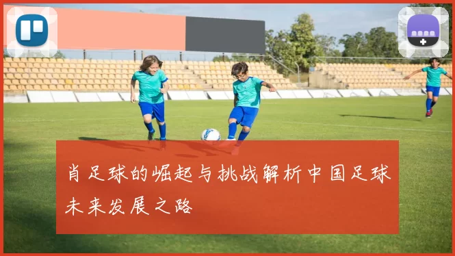 肖足球的崛起与挑战解析中国足球未来发展之路