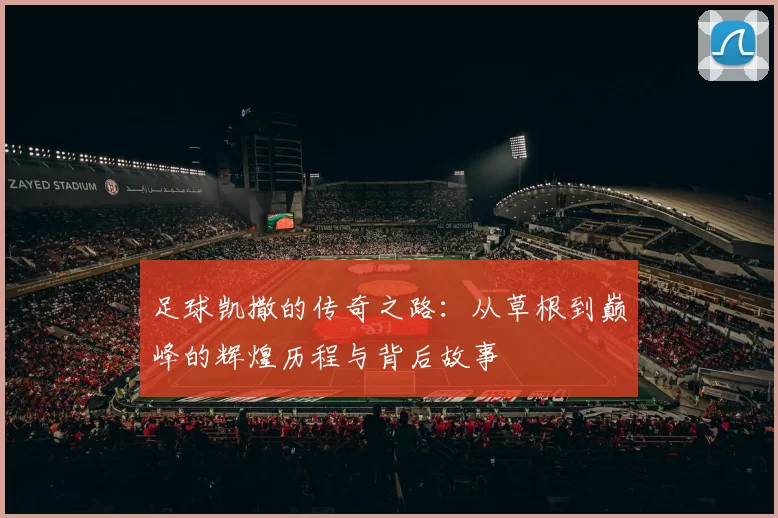 足球凯撒的传奇之路：从草根到巅峰的辉煌历程与背后故事