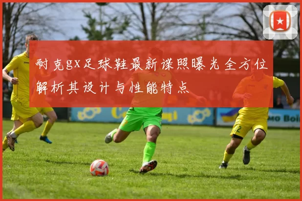 耐克gx足球鞋最新谍照曝光全方位解析其设计与性能特点