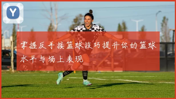 掌握反手接篮球技巧提升你的篮球水平与场上表现